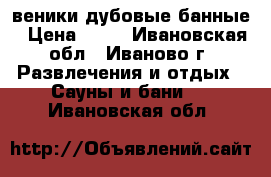 веники дубовые банные › Цена ­ 50 - Ивановская обл., Иваново г. Развлечения и отдых » Сауны и бани   . Ивановская обл.